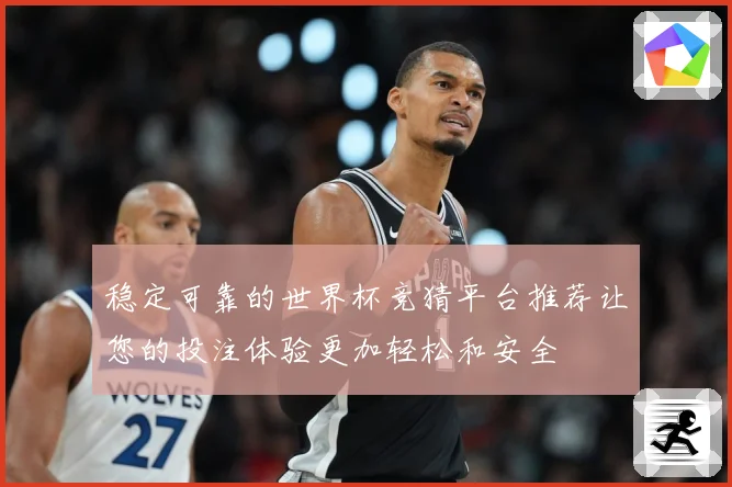 稳定可靠的世界杯竞猜平台推荐让您的投注体验更加轻松和安全