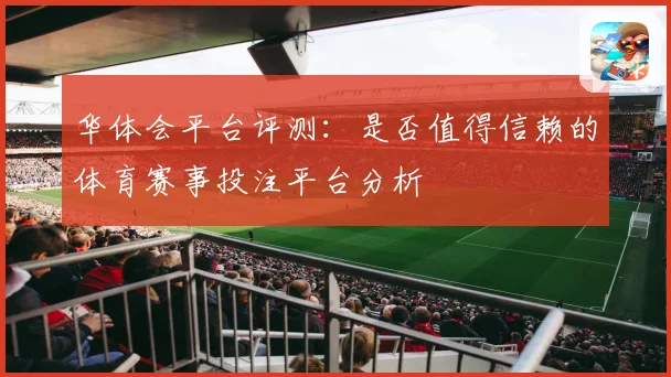 华体会平台评测：是否值得信赖的体育赛事投注平台分析
