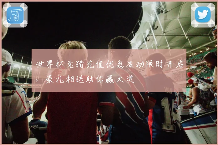 世界杯竞猜充值优惠活动限时开启，豪礼相送助你赢大奖