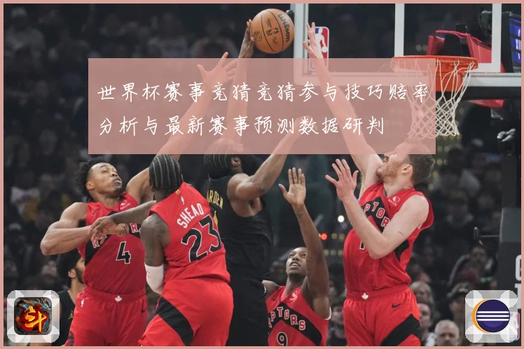 世界杯赛事竞猜竞猜参与技巧赔率分析与最新赛事预测数据研判