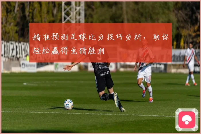 精准预测足球比分技巧分析，助你轻松赢得竞猜胜利