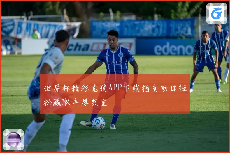 世界杯精彩竞猜APP下载指南助你轻松赢取丰厚奖金