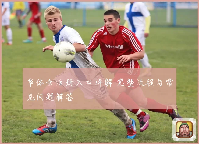 华体会注册入口详解 完整流程与常见问题解答