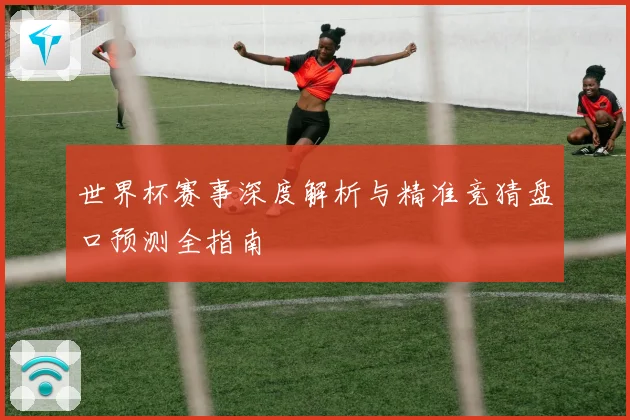 世界杯赛事深度解析与精准竞猜盘口预测全指南