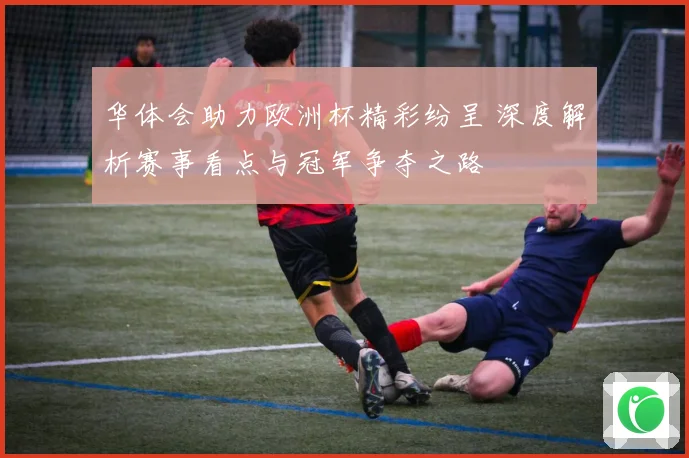 华体会助力欧洲杯精彩纷呈 深度解析赛事看点与冠军争夺之路