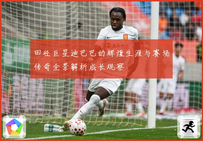 田径巨星迪巴巴的辉煌生涯与赛场传奇全景解析成长观察