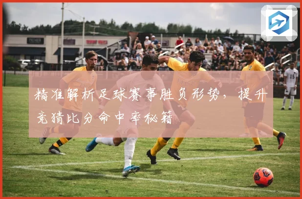 精准解析足球赛事胜负形势，提升竞猜比分命中率秘籍
