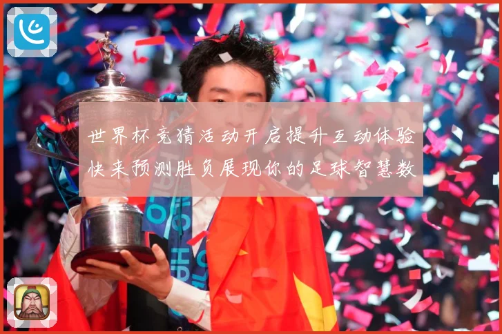 世界杯竞猜活动开启提升互动体验快来预测胜负展现你的足球智慧数据研判