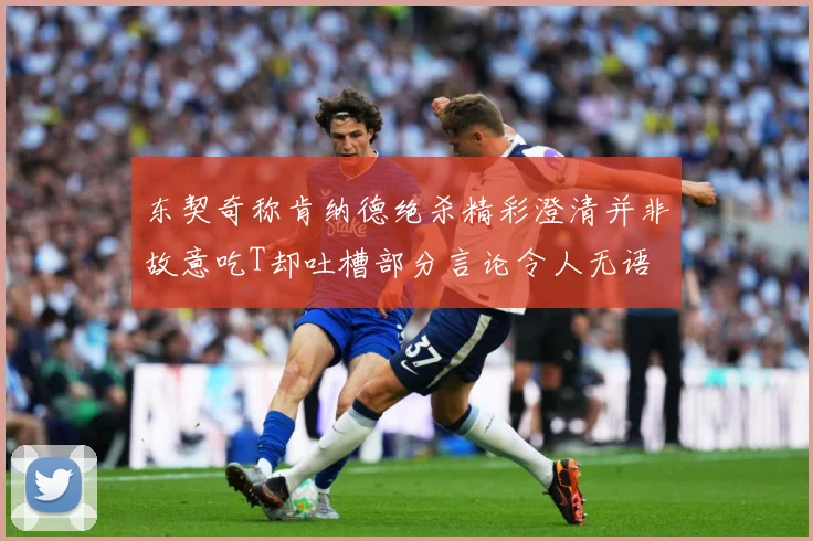 东契奇称肯纳德绝杀精彩澄清并非故意吃T却吐槽部分言论令人无语