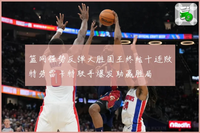 篮网强势反弹大胜国王终结十连败特劳雷卡特联手爆发助赢胜局
