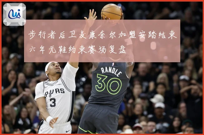 步行者后卫麦康奈尔加盟安踏结束六年无鞋约束赛场复盘