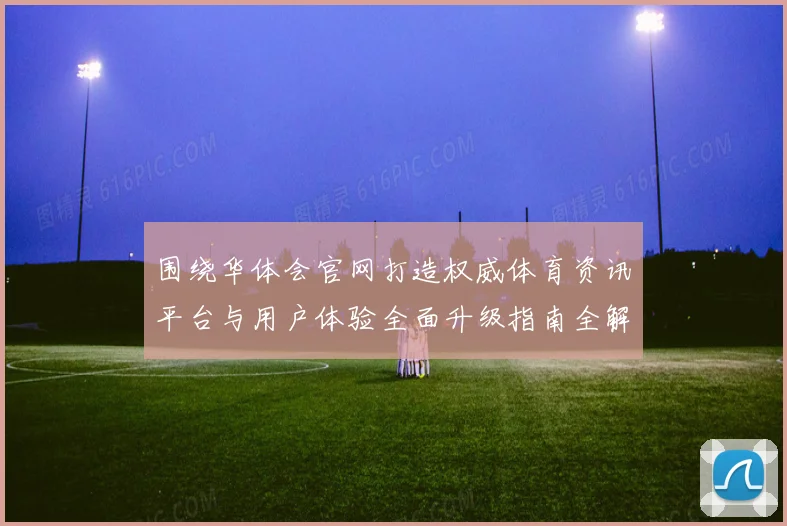 围绕华体会官网打造权威体育资讯平台与用户体验全面升级指南全解