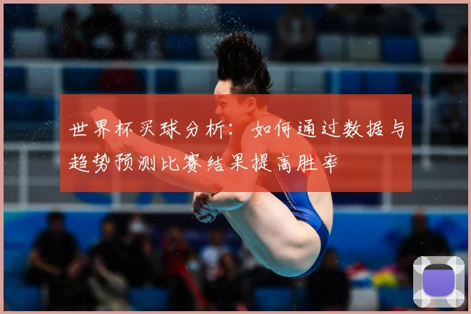 世界杯买球分析：如何通过数据与趋势预测比赛结果提高胜率