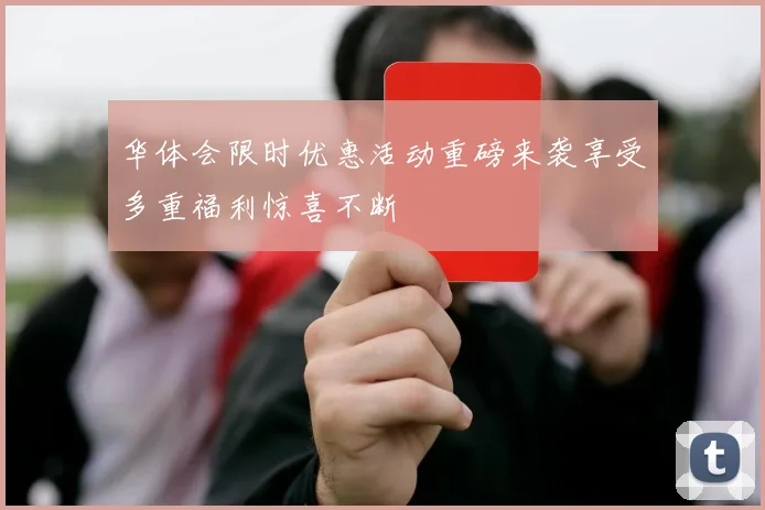 华体会限时优惠活动重磅来袭享受多重福利惊喜不断