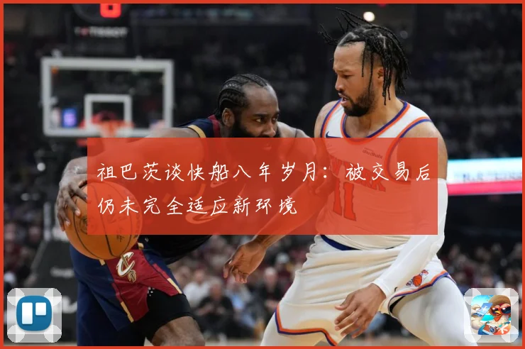 祖巴茨谈快船八年岁月：被交易后仍未完全适应新环境