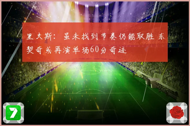 里夫斯：虽未找到节奏仍能取胜 东契奇或再演单场60分奇迹