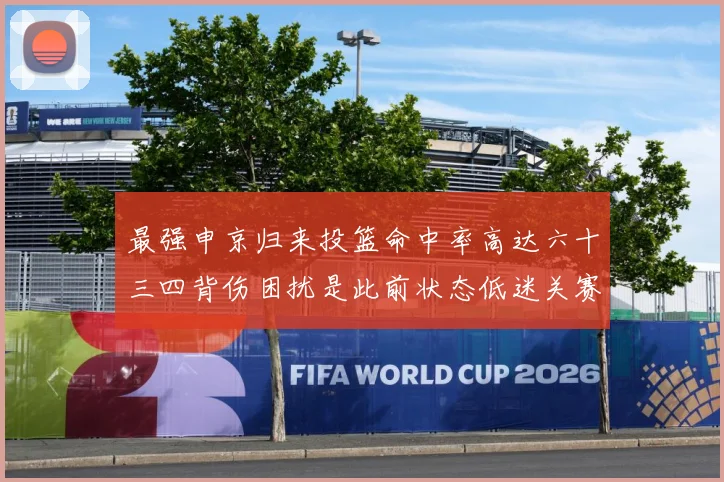 最强申京归来投篮命中率高达六十三四背伤困扰是此前状态低迷关赛场复盘