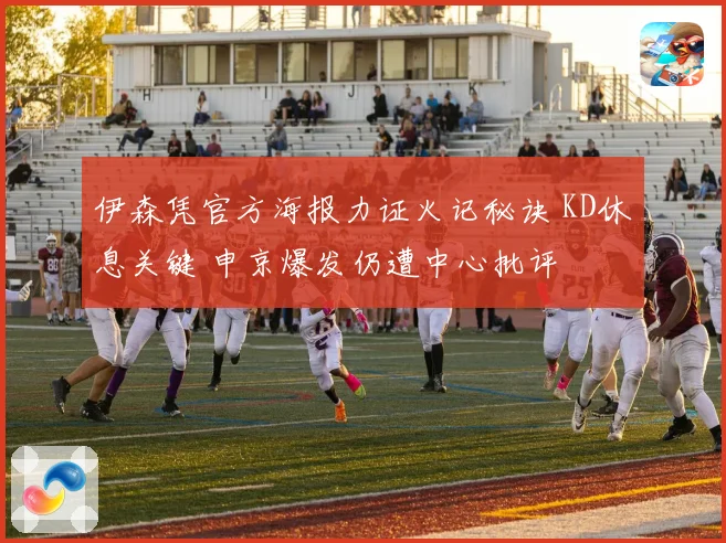 伊森凭官方海报力证火记秘诀 KD休息关键 申京爆发仍遭中心批评