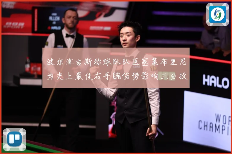 波尔津吉斯称球队队医塞莱布里尼为史上最佳右手腕伤势影响三分投成长观察