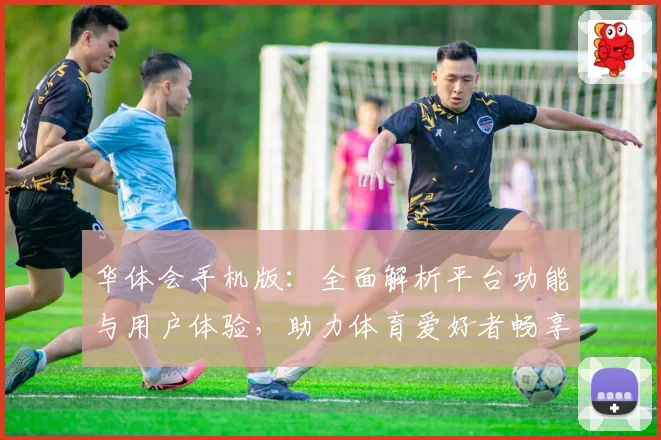 华体会手机版：全面解析平台功能与用户体验，助力体育爱好者畅享精彩赛事