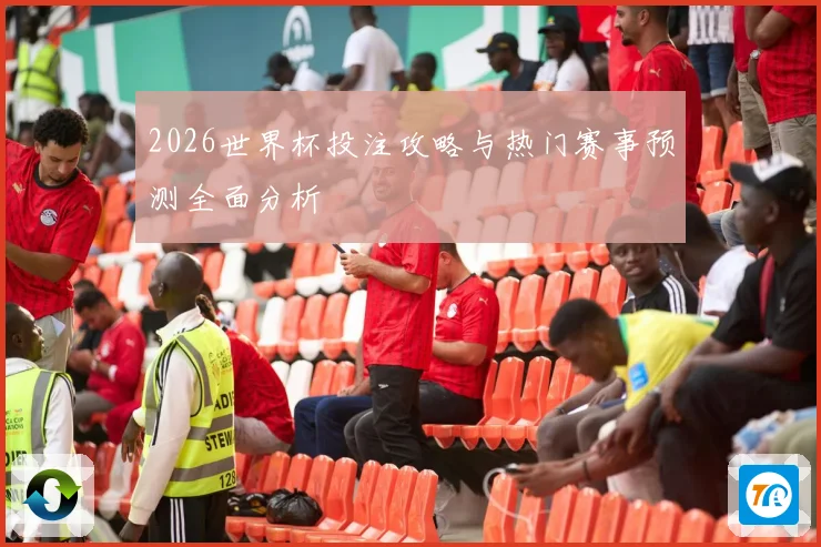 2026世界杯投注攻略与热门赛事预测全面分析