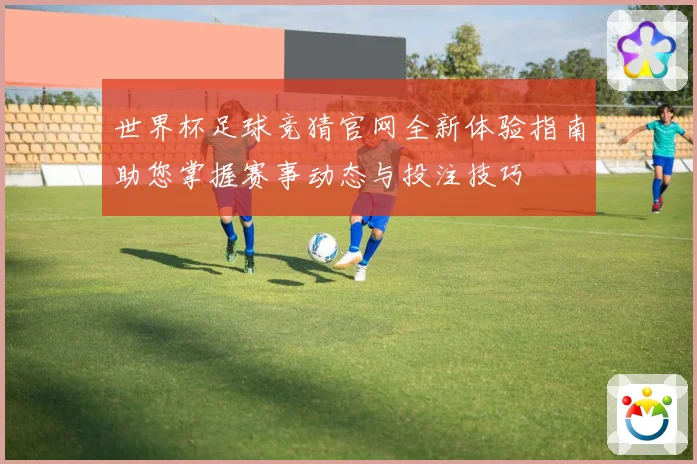 世界杯足球竞猜官网全新体验指南助您掌握赛事动态与投注技巧