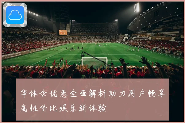 华体会优惠全面解析助力用户畅享高性价比娱乐新体验