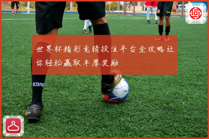 世界杯精彩竞猜投注平台全攻略让你轻松赢取丰厚奖励