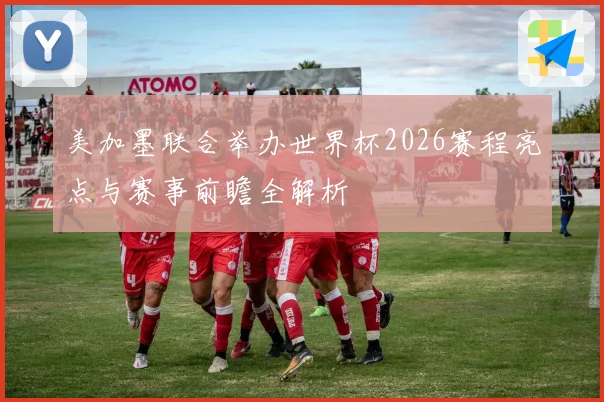 美加墨联合举办世界杯2026赛程亮点与赛事前瞻全解析