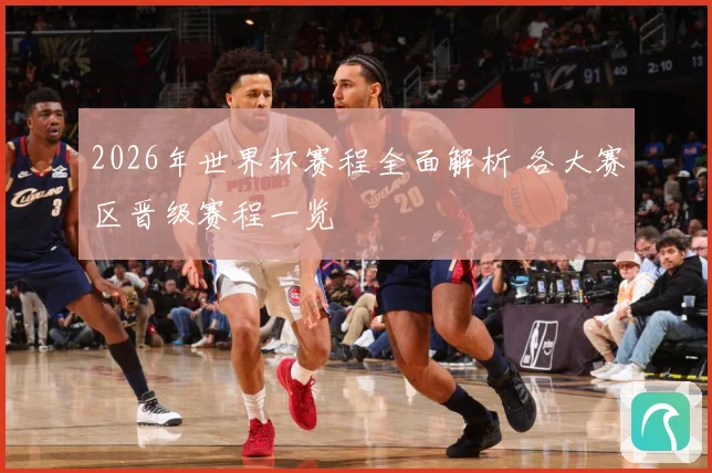 2026年世界杯赛程全面解析 各大赛区晋级赛程一览