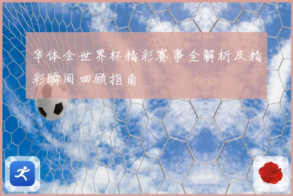 华体会世界杯精彩赛事全解析及精彩瞬间回顾指南