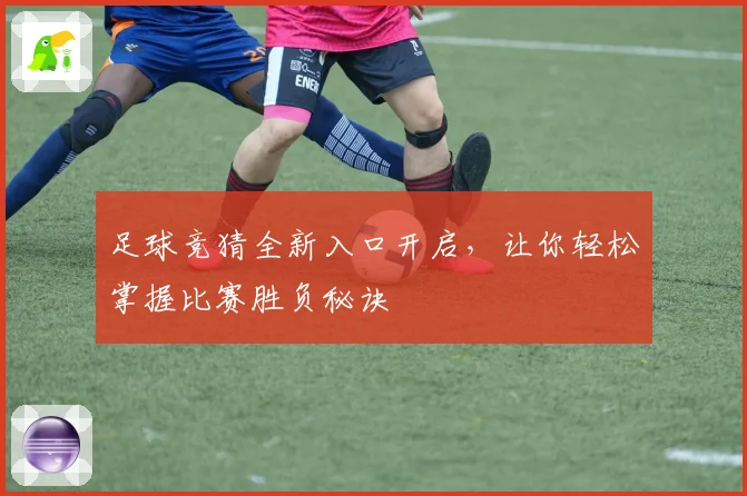 足球竞猜全新入口开启，让你轻松掌握比赛胜负秘诀