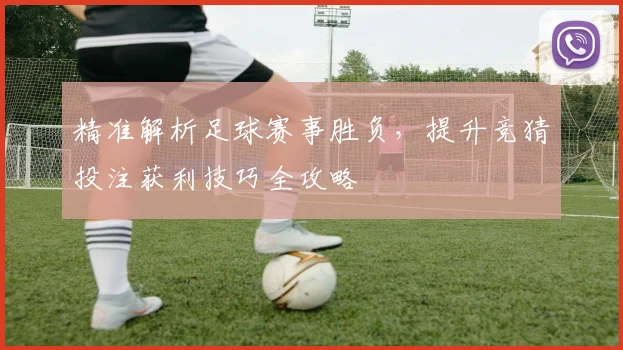 精准解析足球赛事胜负，提升竞猜投注获利技巧全攻略