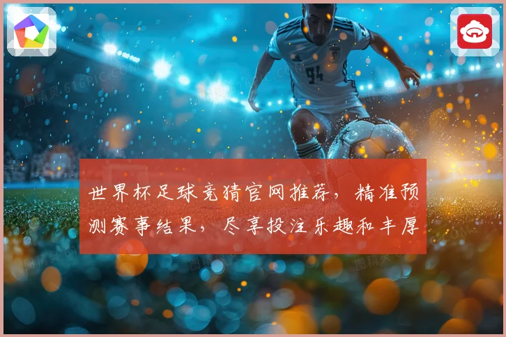 世界杯足球竞猜官网推荐，精准预测赛事结果，尽享投注乐趣和丰厚奖金