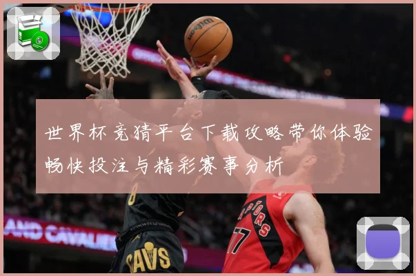 世界杯竞猜平台下载攻略带你体验畅快投注与精彩赛事分析