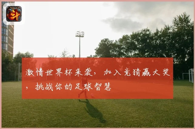 激情世界杯来袭，加入竞猜赢大奖，挑战你的足球智慧