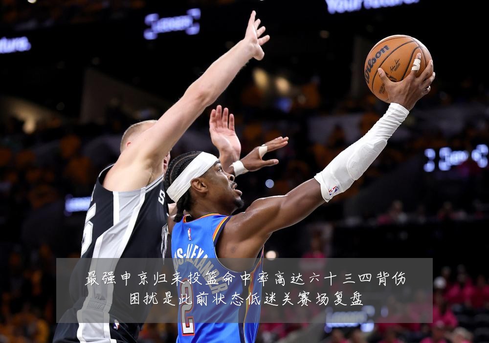 最强申京归来投篮命中率高达六十三四背伤困扰是此前状态低迷关赛场复盘