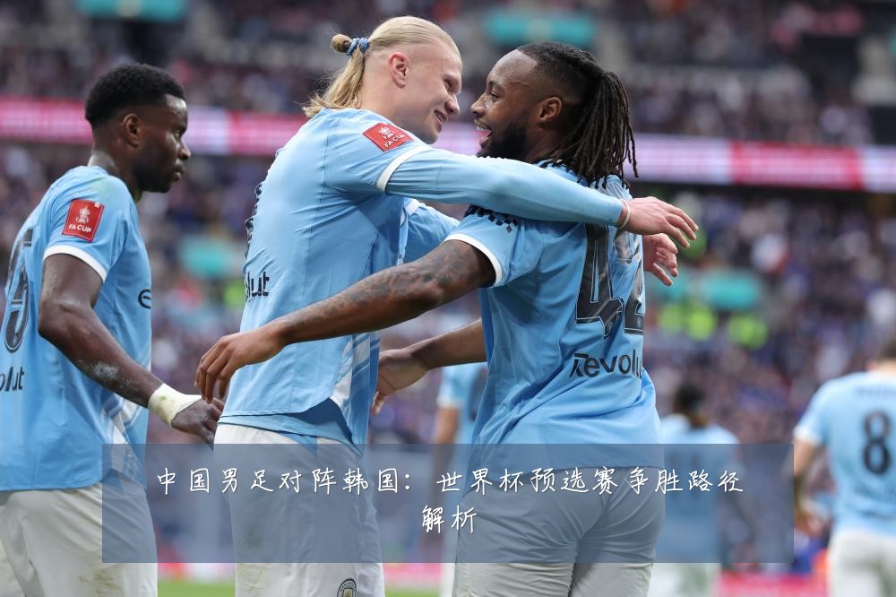 中国男足对阵韩国：世界杯预选赛争胜路径解析