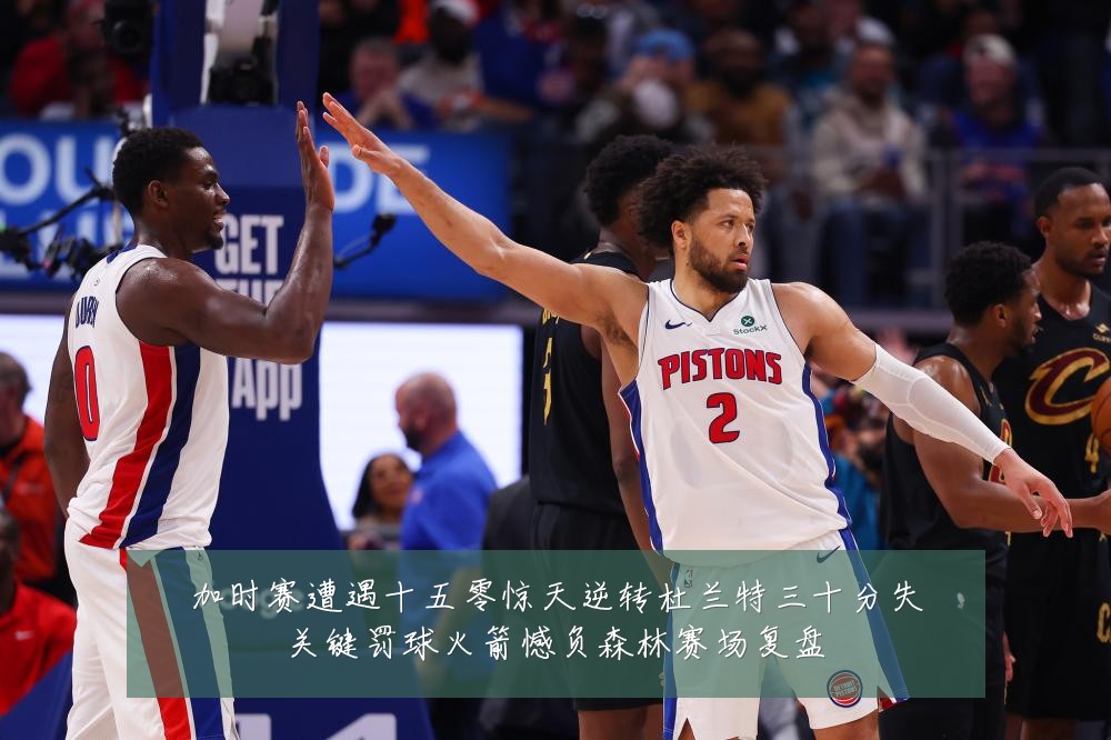 加时赛遭遇十五零惊天逆转杜兰特三十分失关键罚球火箭憾负森林赛场复盘