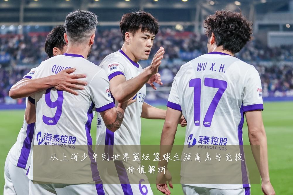 从上海少年到世界篮坛篮球生涯高光与竞技价值解析