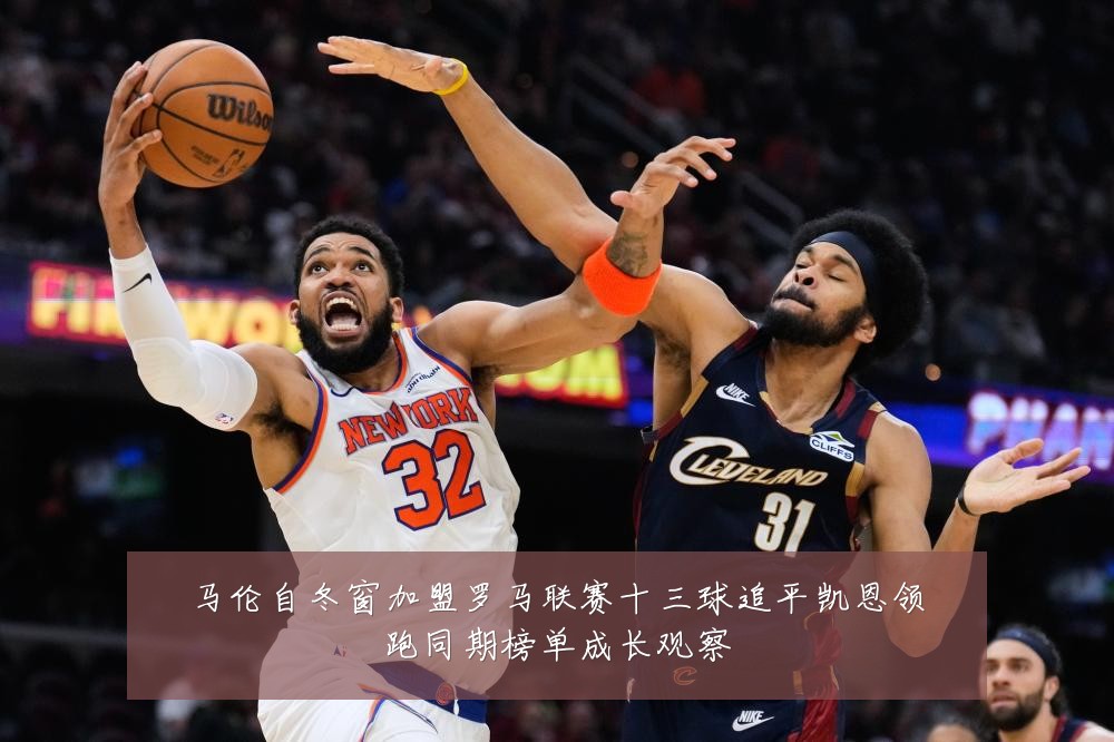 马伦自冬窗加盟罗马联赛十三球追平凯恩领跑同期榜单成长观察